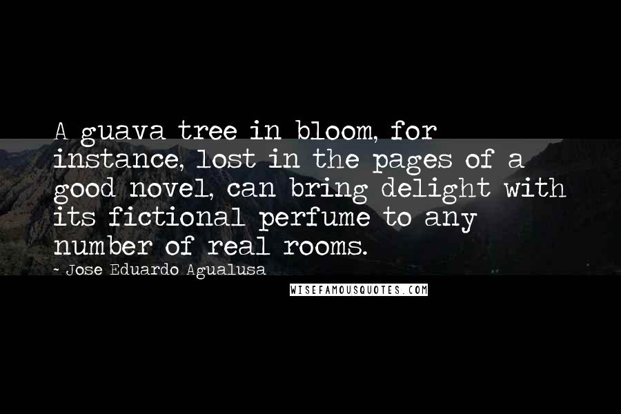 Jose Eduardo Agualusa Quotes: A guava tree in bloom, for instance, lost in the pages of a good novel, can bring delight with its fictional perfume to any number of real rooms.