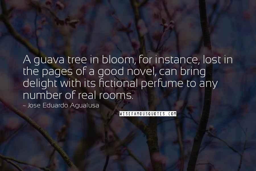 Jose Eduardo Agualusa Quotes: A guava tree in bloom, for instance, lost in the pages of a good novel, can bring delight with its fictional perfume to any number of real rooms.