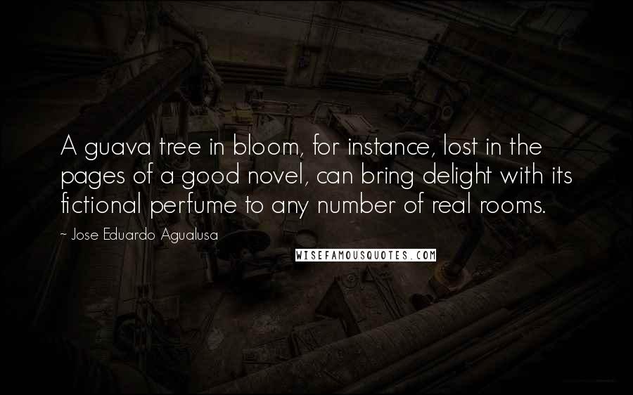 Jose Eduardo Agualusa Quotes: A guava tree in bloom, for instance, lost in the pages of a good novel, can bring delight with its fictional perfume to any number of real rooms.