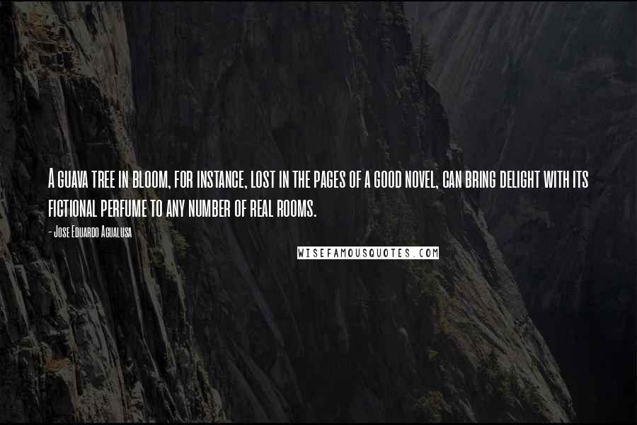 Jose Eduardo Agualusa Quotes: A guava tree in bloom, for instance, lost in the pages of a good novel, can bring delight with its fictional perfume to any number of real rooms.