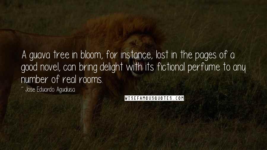 Jose Eduardo Agualusa Quotes: A guava tree in bloom, for instance, lost in the pages of a good novel, can bring delight with its fictional perfume to any number of real rooms.