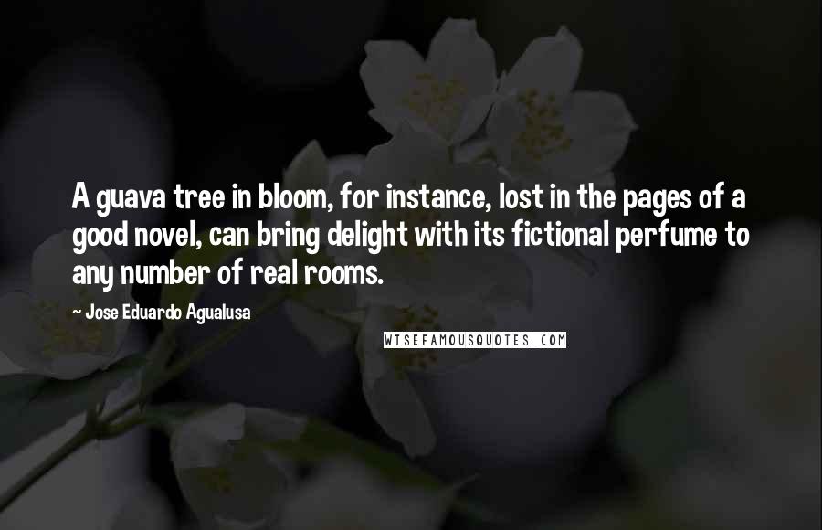 Jose Eduardo Agualusa Quotes: A guava tree in bloom, for instance, lost in the pages of a good novel, can bring delight with its fictional perfume to any number of real rooms.