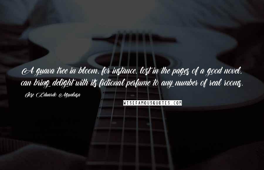 Jose Eduardo Agualusa Quotes: A guava tree in bloom, for instance, lost in the pages of a good novel, can bring delight with its fictional perfume to any number of real rooms.