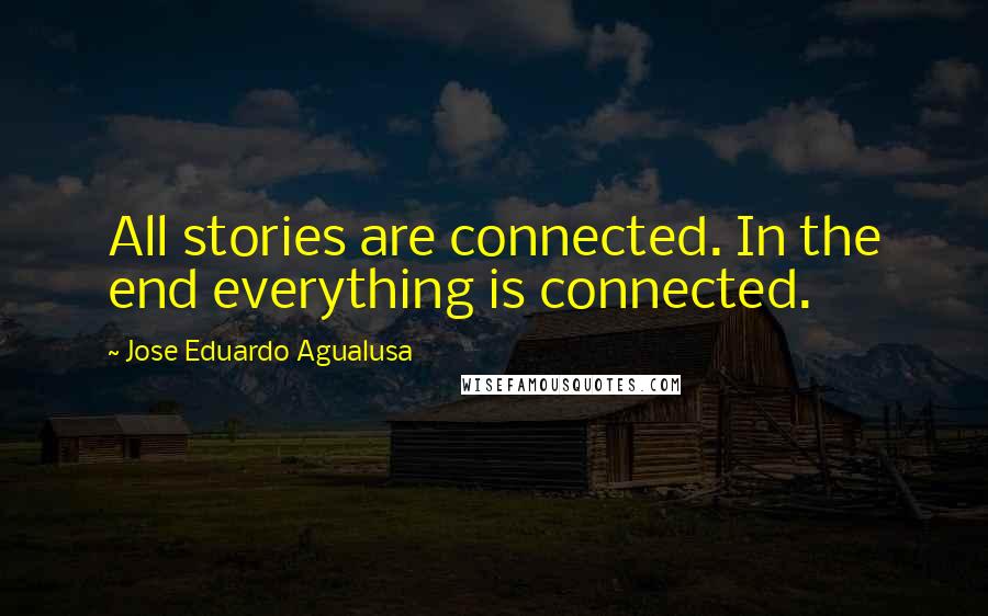 Jose Eduardo Agualusa Quotes: All stories are connected. In the end everything is connected.