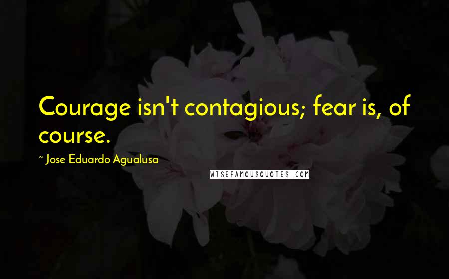 Jose Eduardo Agualusa Quotes: Courage isn't contagious; fear is, of course.