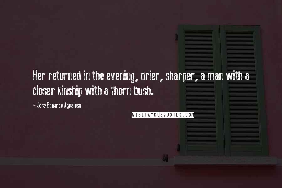 Jose Eduardo Agualusa Quotes: Her returned in the evening, drier, sharper, a man with a closer kinship with a thorn bush.