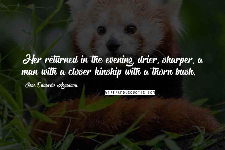 Jose Eduardo Agualusa Quotes: Her returned in the evening, drier, sharper, a man with a closer kinship with a thorn bush.