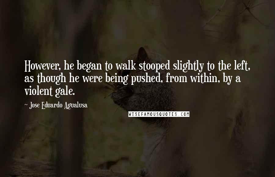 Jose Eduardo Agualusa Quotes: However, he began to walk stooped slightly to the left, as though he were being pushed, from within, by a violent gale.