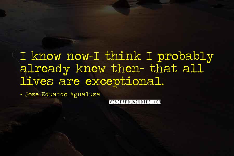 Jose Eduardo Agualusa Quotes: I know now-I think I probably already knew then- that all lives are exceptional.