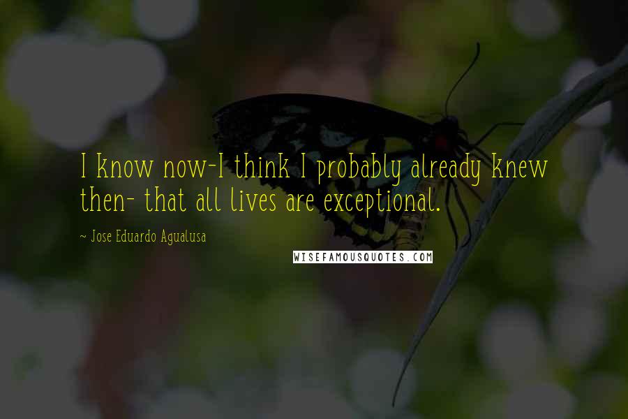 Jose Eduardo Agualusa Quotes: I know now-I think I probably already knew then- that all lives are exceptional.