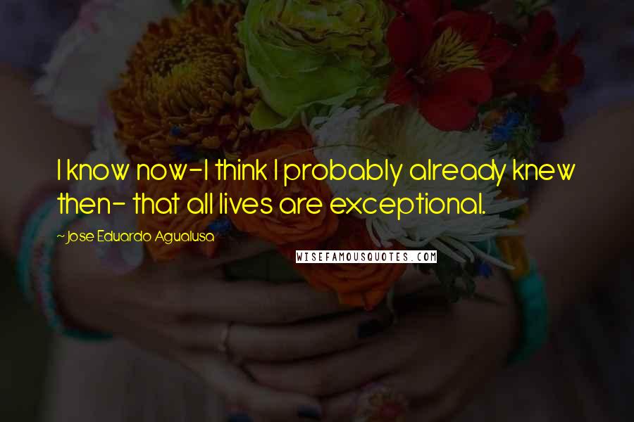 Jose Eduardo Agualusa Quotes: I know now-I think I probably already knew then- that all lives are exceptional.