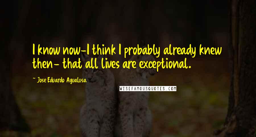 Jose Eduardo Agualusa Quotes: I know now-I think I probably already knew then- that all lives are exceptional.