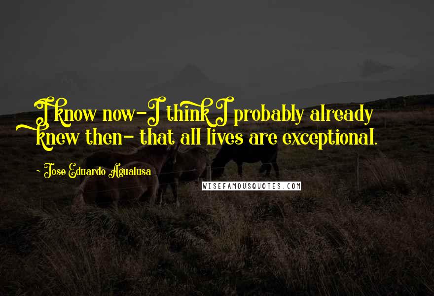 Jose Eduardo Agualusa Quotes: I know now-I think I probably already knew then- that all lives are exceptional.