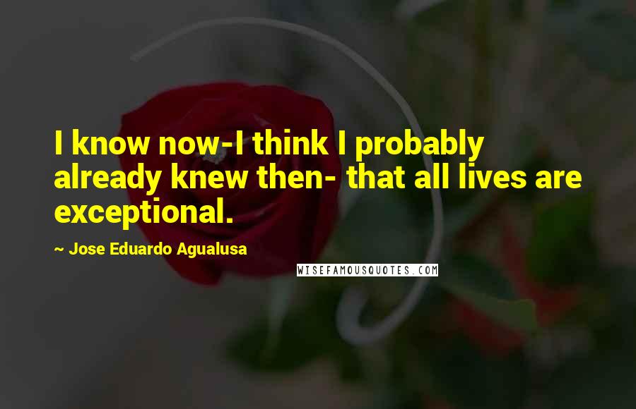 Jose Eduardo Agualusa Quotes: I know now-I think I probably already knew then- that all lives are exceptional.