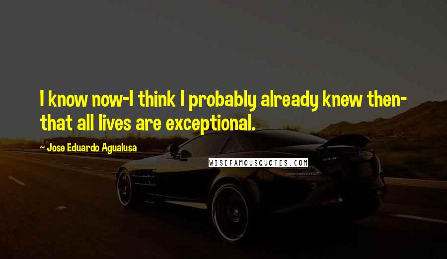 Jose Eduardo Agualusa Quotes: I know now-I think I probably already knew then- that all lives are exceptional.