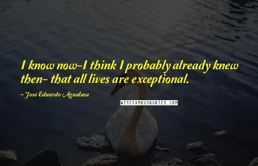 Jose Eduardo Agualusa Quotes: I know now-I think I probably already knew then- that all lives are exceptional.