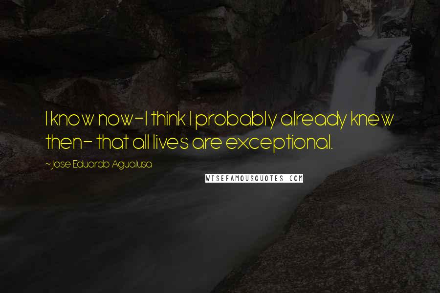 Jose Eduardo Agualusa Quotes: I know now-I think I probably already knew then- that all lives are exceptional.