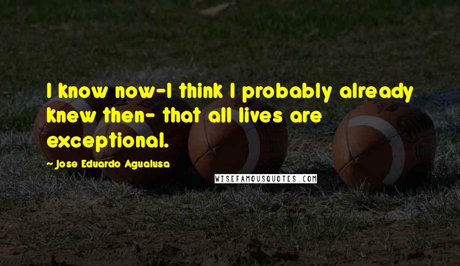 Jose Eduardo Agualusa Quotes: I know now-I think I probably already knew then- that all lives are exceptional.