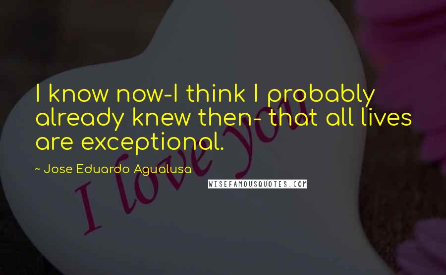 Jose Eduardo Agualusa Quotes: I know now-I think I probably already knew then- that all lives are exceptional.