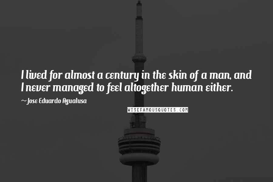 Jose Eduardo Agualusa Quotes: I lived for almost a century in the skin of a man, and I never managed to feel altogether human either.