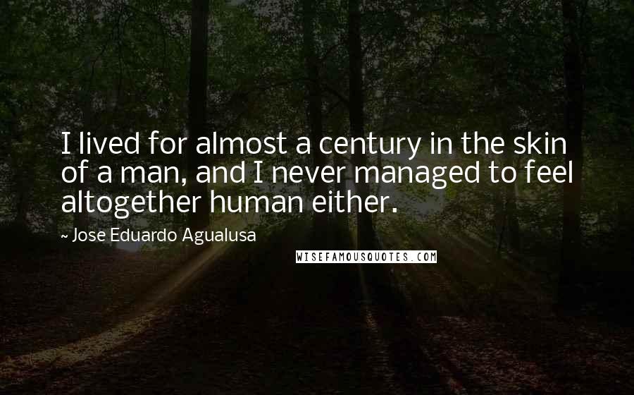 Jose Eduardo Agualusa Quotes: I lived for almost a century in the skin of a man, and I never managed to feel altogether human either.