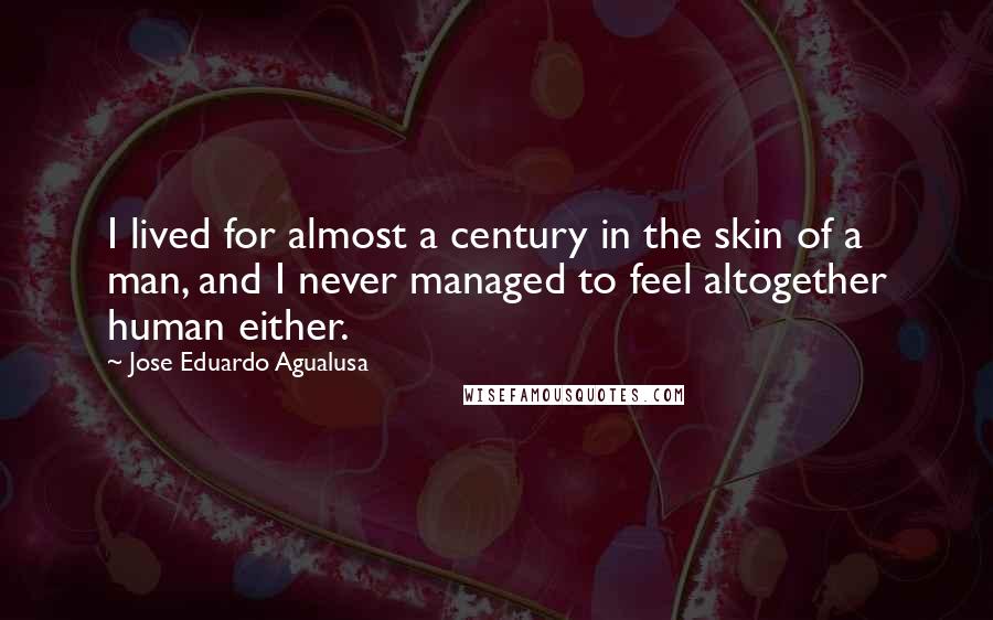 Jose Eduardo Agualusa Quotes: I lived for almost a century in the skin of a man, and I never managed to feel altogether human either.