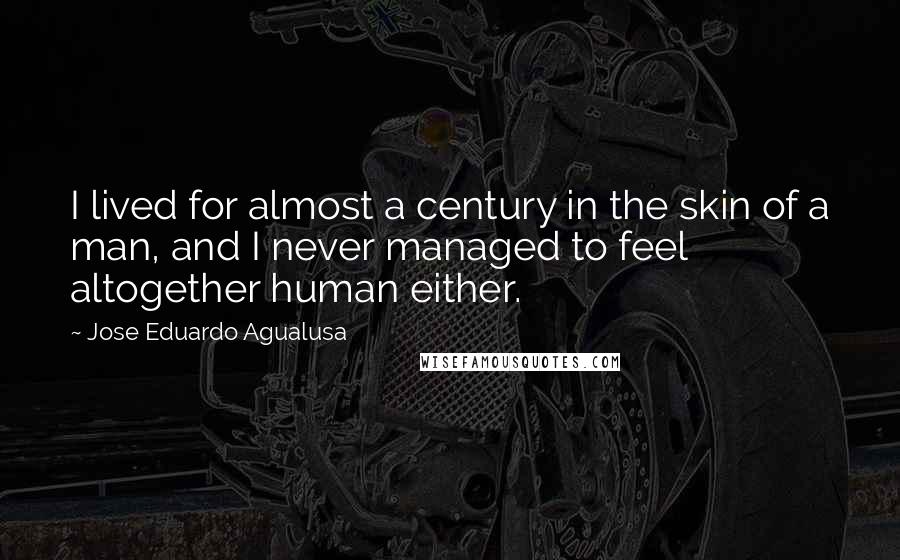 Jose Eduardo Agualusa Quotes: I lived for almost a century in the skin of a man, and I never managed to feel altogether human either.