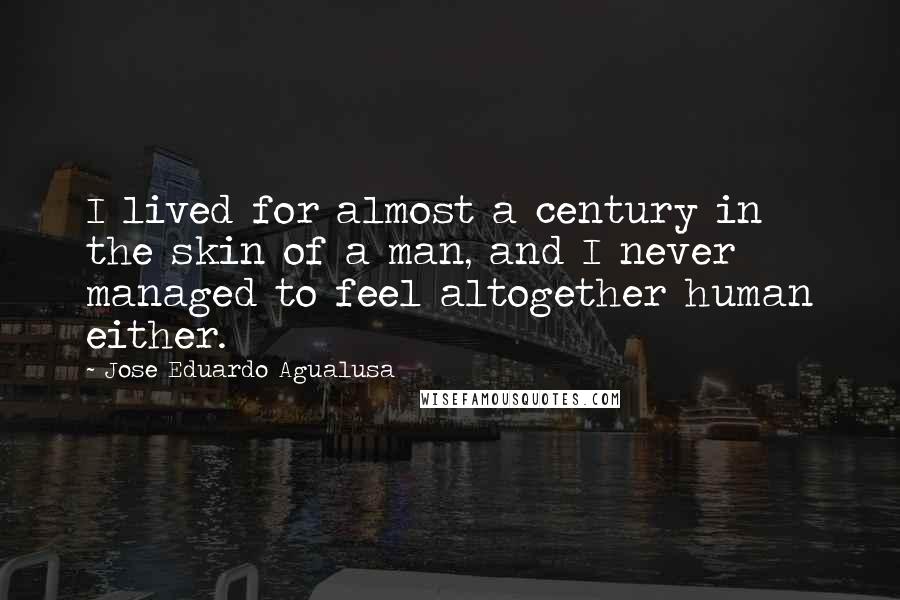 Jose Eduardo Agualusa Quotes: I lived for almost a century in the skin of a man, and I never managed to feel altogether human either.