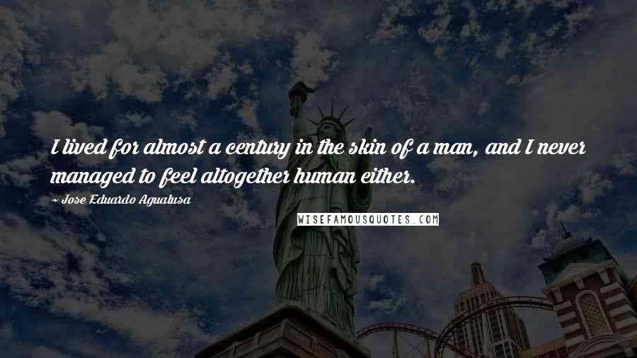 Jose Eduardo Agualusa Quotes: I lived for almost a century in the skin of a man, and I never managed to feel altogether human either.