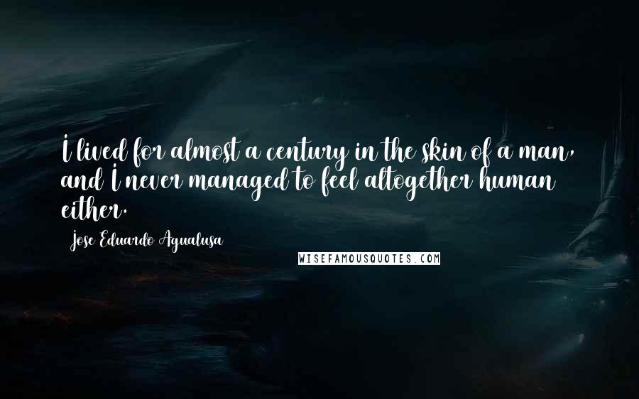 Jose Eduardo Agualusa Quotes: I lived for almost a century in the skin of a man, and I never managed to feel altogether human either.