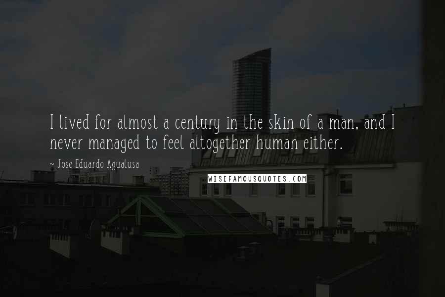 Jose Eduardo Agualusa Quotes: I lived for almost a century in the skin of a man, and I never managed to feel altogether human either.