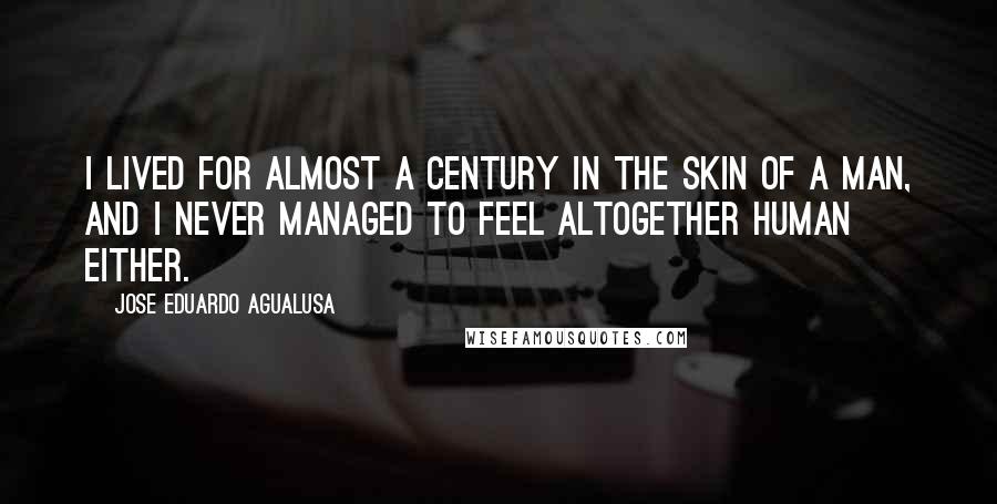 Jose Eduardo Agualusa Quotes: I lived for almost a century in the skin of a man, and I never managed to feel altogether human either.