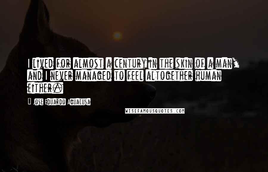 Jose Eduardo Agualusa Quotes: I lived for almost a century in the skin of a man, and I never managed to feel altogether human either.