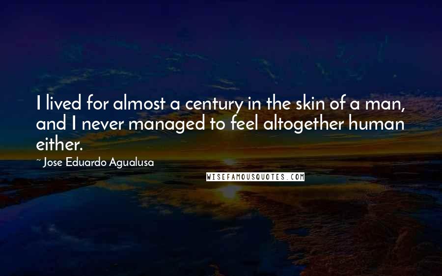 Jose Eduardo Agualusa Quotes: I lived for almost a century in the skin of a man, and I never managed to feel altogether human either.