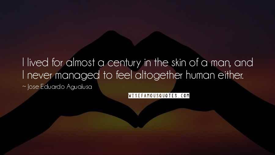 Jose Eduardo Agualusa Quotes: I lived for almost a century in the skin of a man, and I never managed to feel altogether human either.