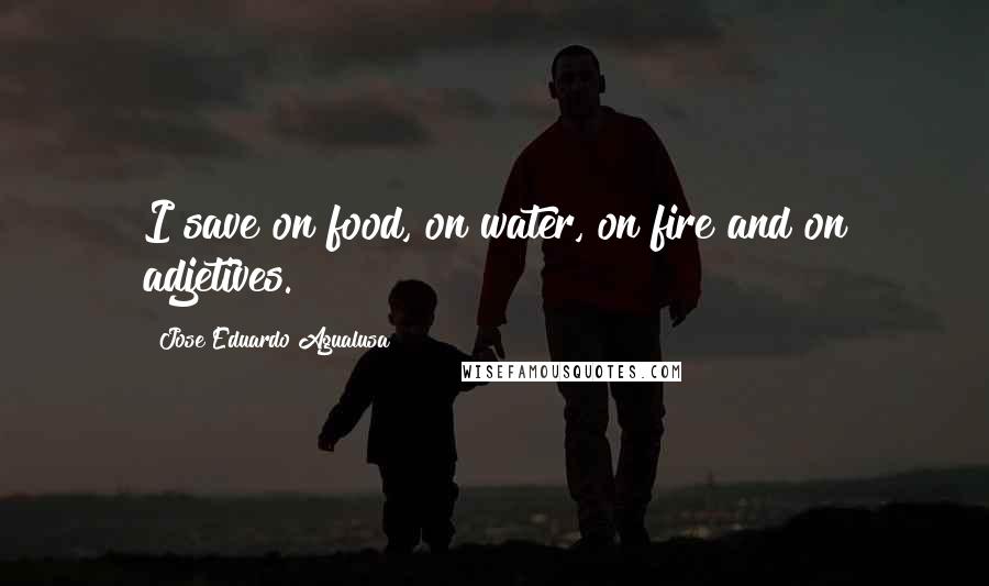 Jose Eduardo Agualusa Quotes: I save on food, on water, on fire and on adjetives.