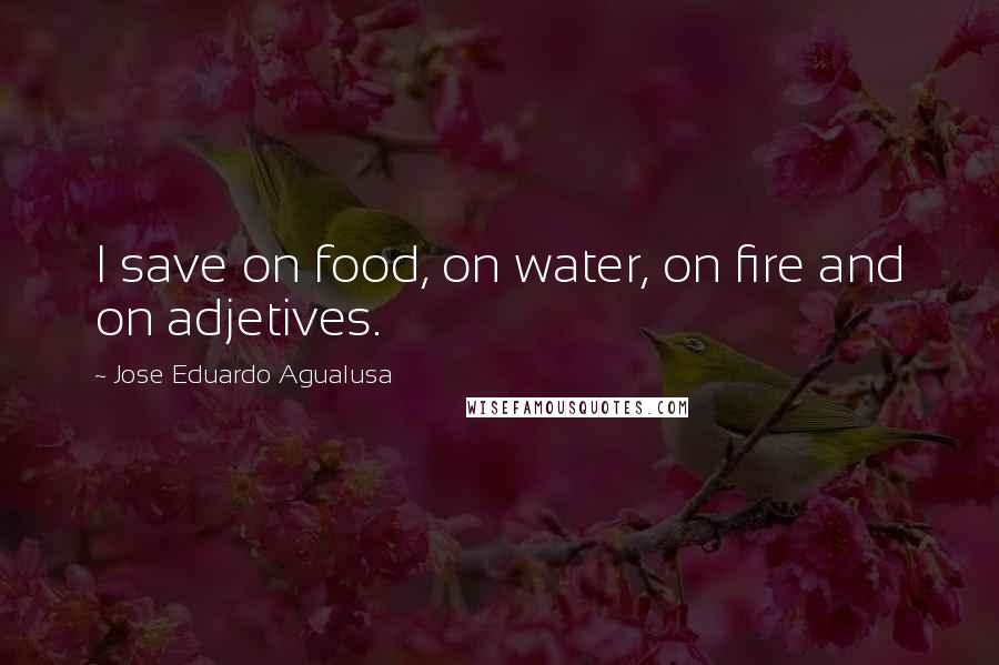 Jose Eduardo Agualusa Quotes: I save on food, on water, on fire and on adjetives.