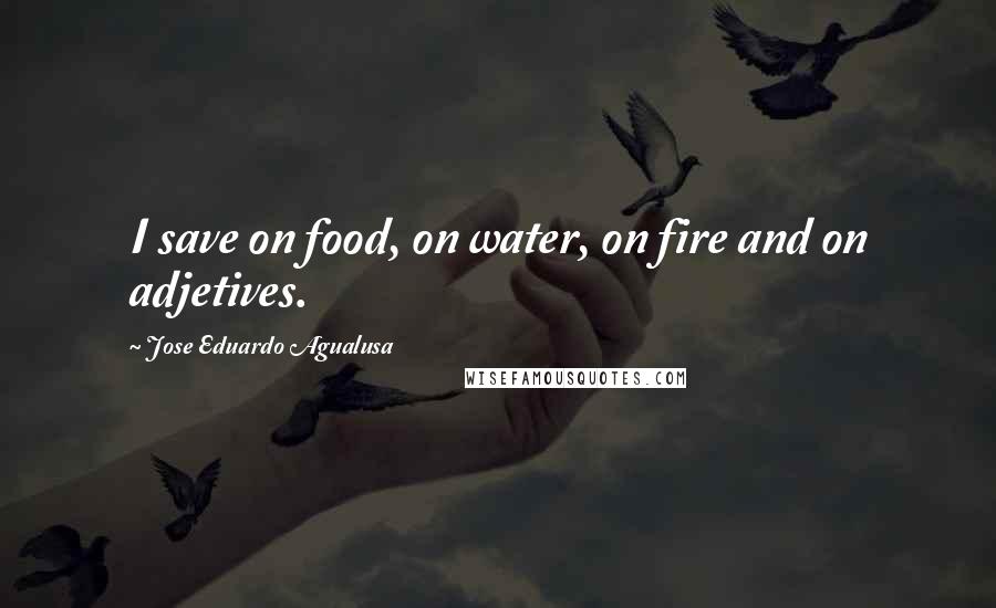 Jose Eduardo Agualusa Quotes: I save on food, on water, on fire and on adjetives.