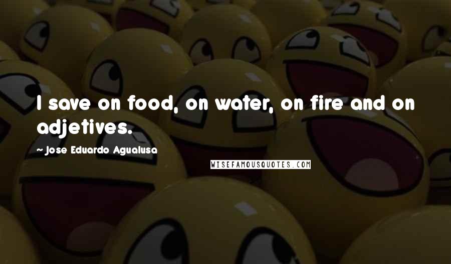 Jose Eduardo Agualusa Quotes: I save on food, on water, on fire and on adjetives.