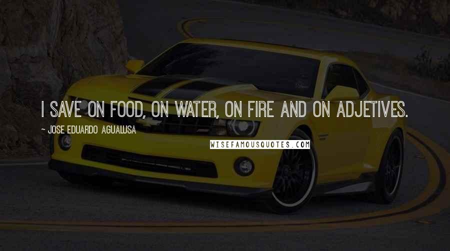 Jose Eduardo Agualusa Quotes: I save on food, on water, on fire and on adjetives.