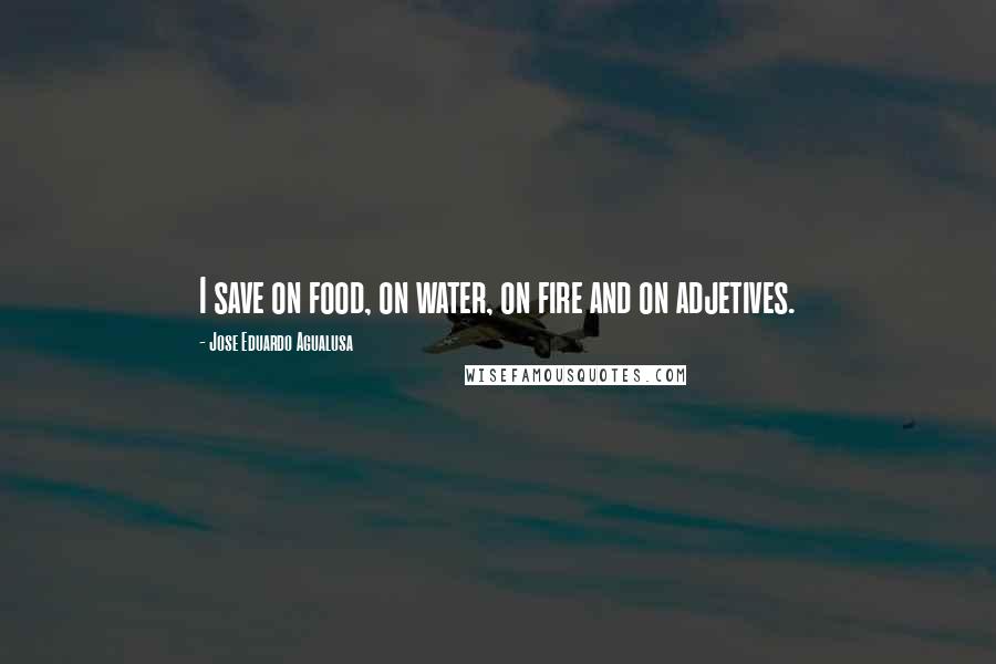 Jose Eduardo Agualusa Quotes: I save on food, on water, on fire and on adjetives.