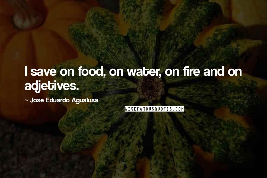 Jose Eduardo Agualusa Quotes: I save on food, on water, on fire and on adjetives.