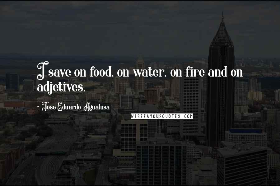 Jose Eduardo Agualusa Quotes: I save on food, on water, on fire and on adjetives.