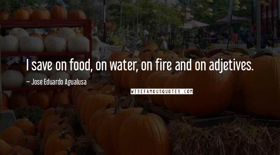 Jose Eduardo Agualusa Quotes: I save on food, on water, on fire and on adjetives.