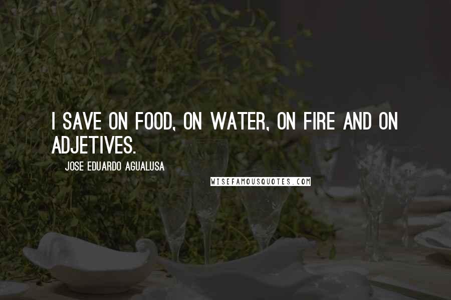 Jose Eduardo Agualusa Quotes: I save on food, on water, on fire and on adjetives.