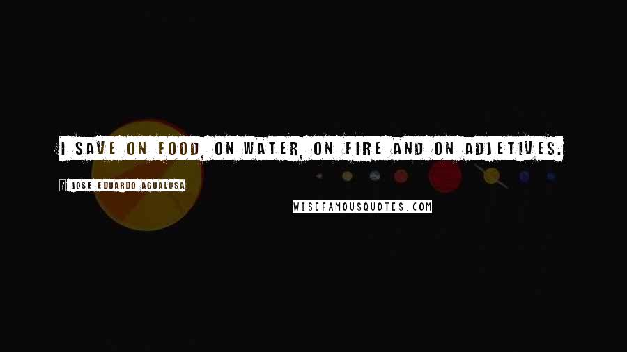 Jose Eduardo Agualusa Quotes: I save on food, on water, on fire and on adjetives.