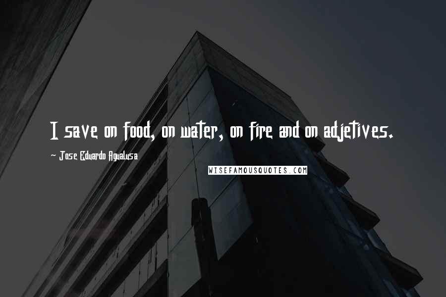 Jose Eduardo Agualusa Quotes: I save on food, on water, on fire and on adjetives.