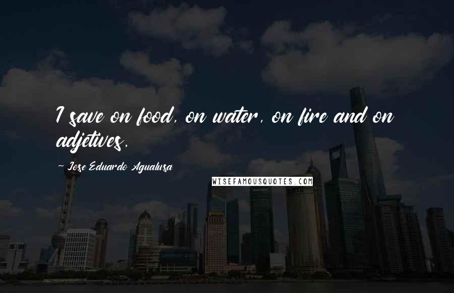 Jose Eduardo Agualusa Quotes: I save on food, on water, on fire and on adjetives.