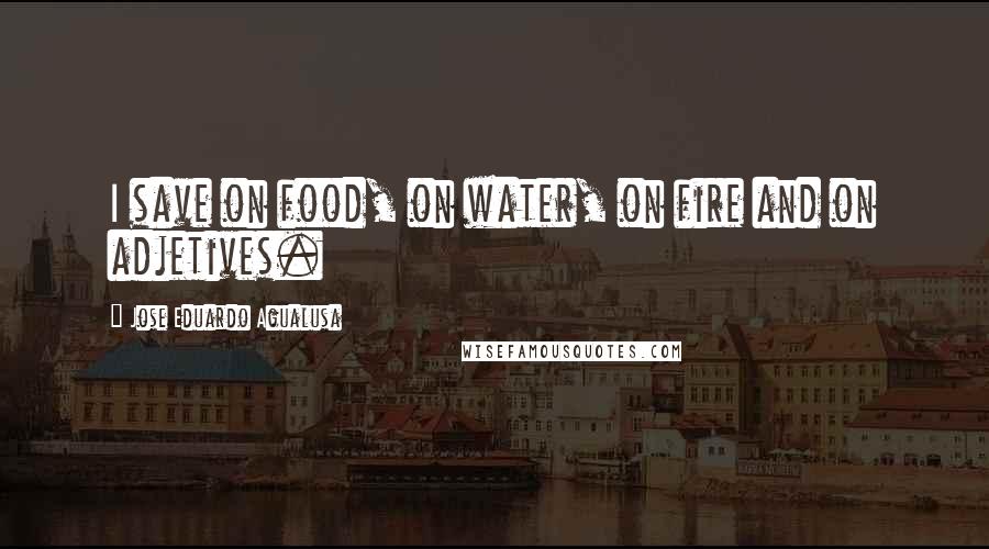 Jose Eduardo Agualusa Quotes: I save on food, on water, on fire and on adjetives.