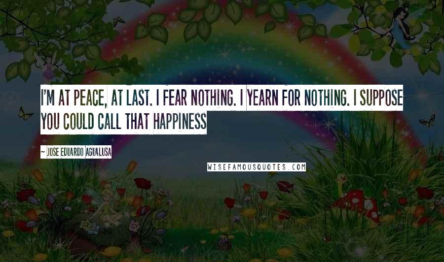 Jose Eduardo Agualusa Quotes: I'm at peace, at last. I fear nothing. I yearn for nothing. I suppose you could call that happiness